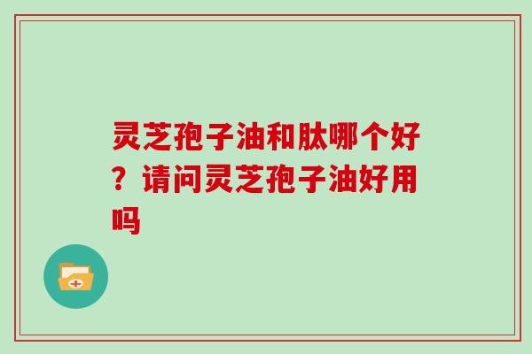 灵芝孢子油和肽哪个好?请问灵芝孢子油好用吗