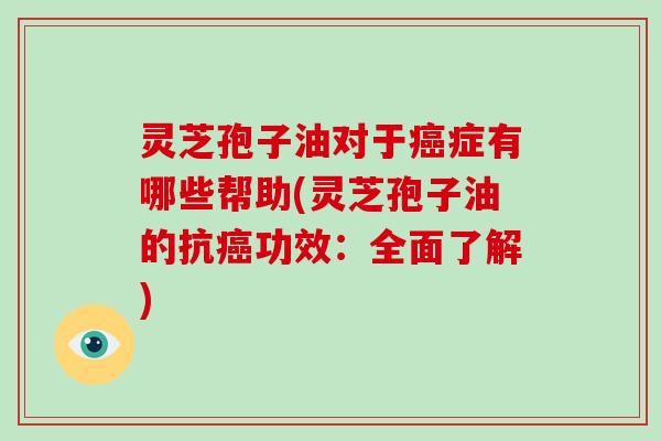 灵芝孢子油对于癌症有哪些帮助(灵芝孢子油的抗癌功效:全面了解)