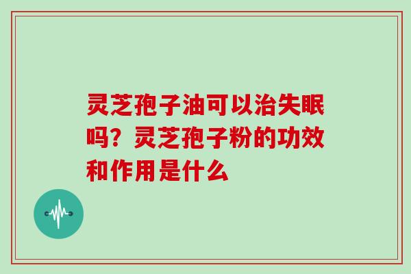灵芝孢子油可以治失眠吗?灵芝孢子粉的功效和作用是什么