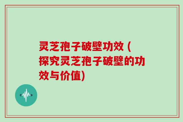 灵芝孢子破壁功效 (探究灵芝孢子破壁的功效与价值)