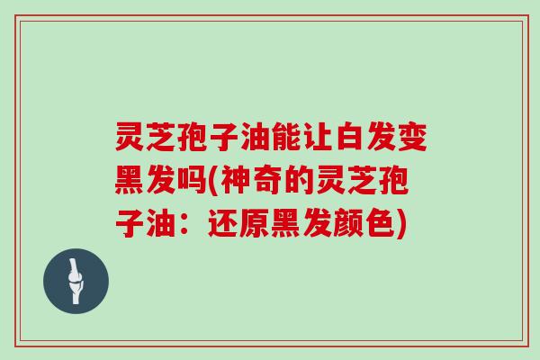 灵芝孢子油能让白发变黑发吗(神奇的灵芝孢子油：还原黑发颜色)
