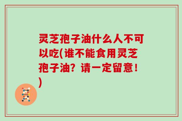 灵芝孢子油什么人不可以吃(谁不能食用灵芝孢子油？请一定留意！)