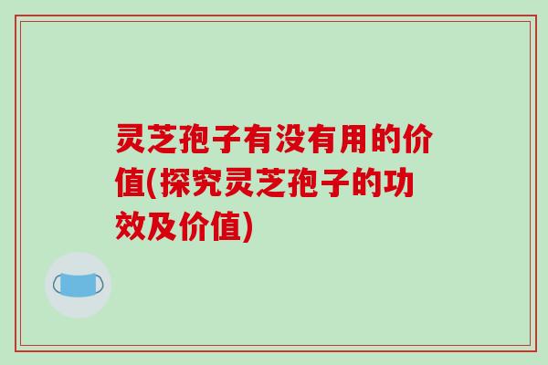 灵芝孢子有没有用的价值(探究灵芝孢子的功效及价值)