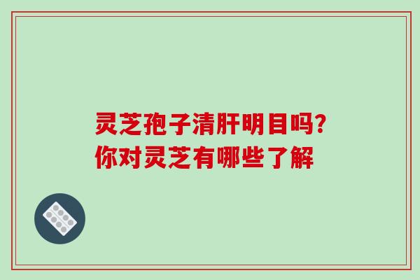 灵芝孢子清肝明目吗?你对灵芝有哪些了解