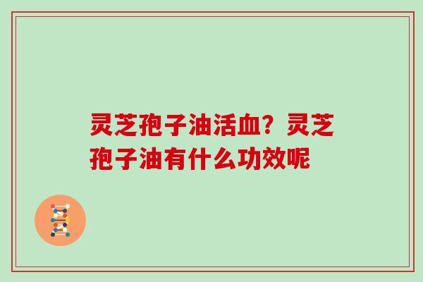 灵芝孢子油活血？灵芝孢子油有什么功效呢