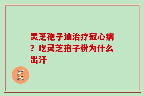 灵芝孢子油治疗冠心病?吃灵芝孢子粉为什么出汗