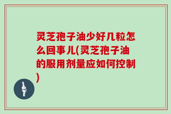灵芝孢子油少好几粒怎么回事儿(灵芝孢子油的服用剂量应如何控制)