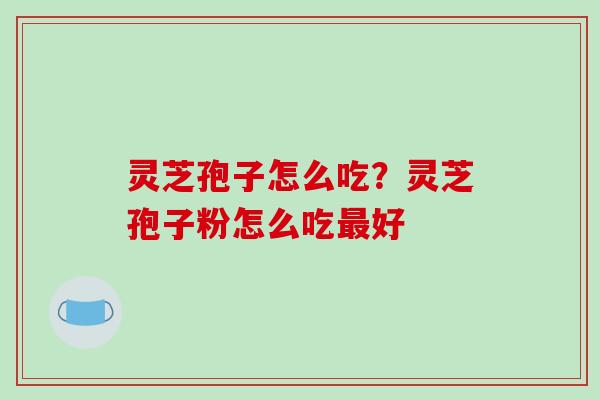 灵芝孢子怎么吃?灵芝孢子粉怎么吃最好