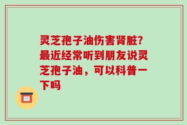 灵芝孢子油伤害肾脏？最近经常听到朋友说灵芝孢子油，可以科普一下吗