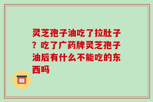 灵芝孢子油吃了拉肚子?吃了广药牌灵芝孢子油后有什么不能吃的东西吗