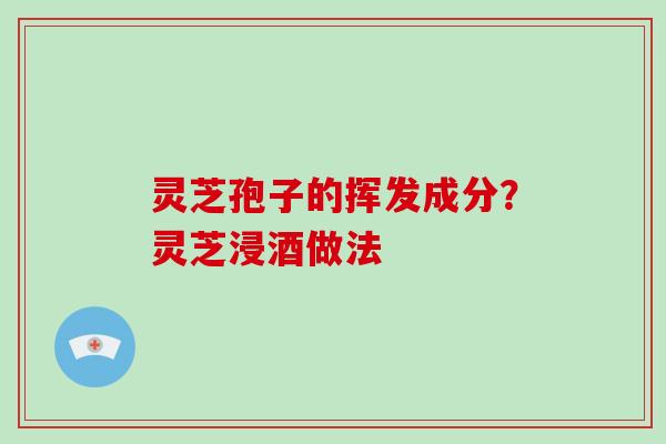 灵芝孢子的挥发成分?灵芝浸酒做法