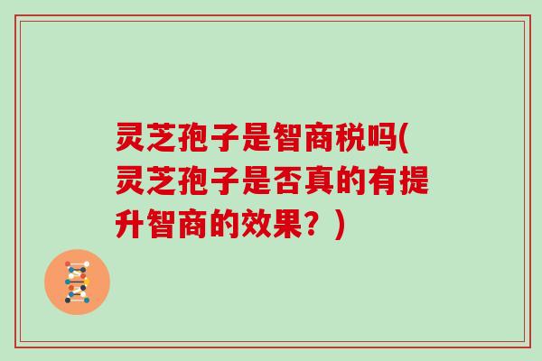 灵芝孢子是智商税吗(灵芝孢子是否真的有提升智商的效果?)