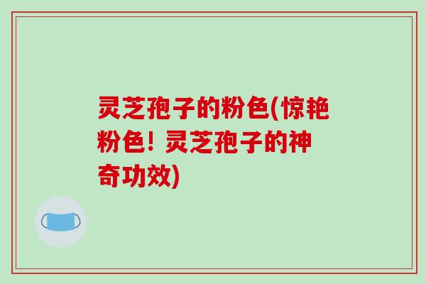 灵芝孢子的粉色(惊艳粉色! 灵芝孢子的神奇功效)