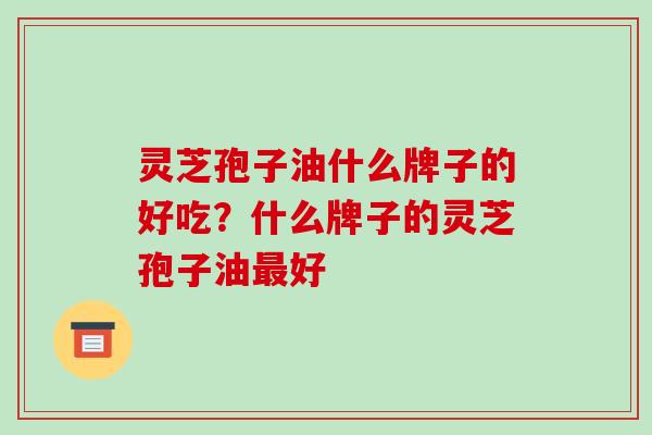 灵芝孢子油什么牌子的好吃?什么牌子的灵芝孢子油最好