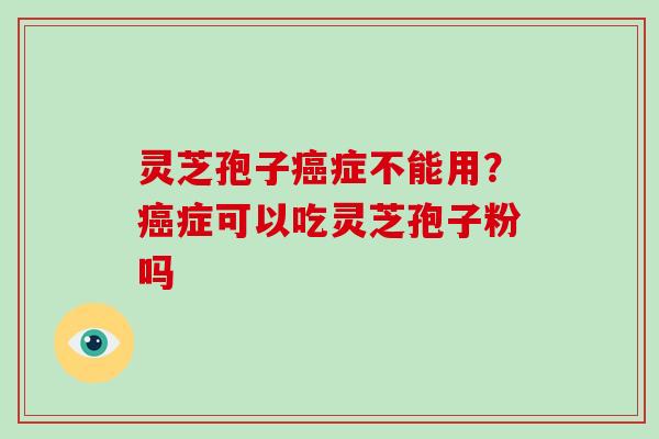灵芝孢子癌症不能用?癌症可以吃灵芝孢子粉吗