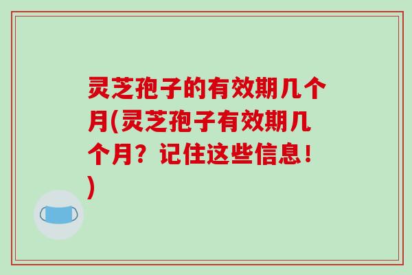 灵芝孢子的有效期几个月(灵芝孢子有效期几个月?记住这些信息!)