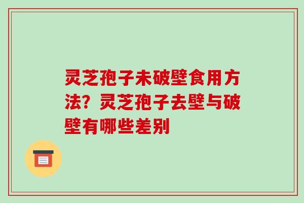 灵芝孢子未破壁食用方法？灵芝孢子去壁与破壁有哪些差别