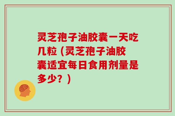 灵芝孢子油胶囊一天吃几粒 (灵芝孢子油胶囊适宜每日食用剂量是多少?)