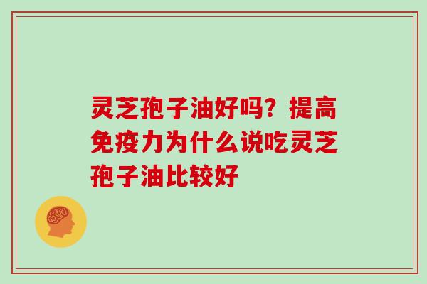 灵芝孢子油好吗?提高免疫力为什么说吃灵芝孢子油比较好