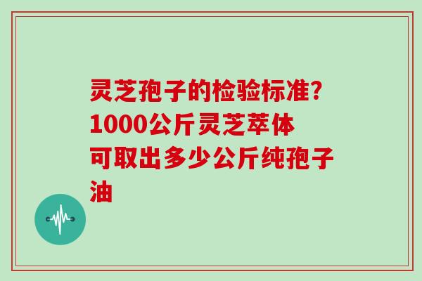 灵芝孢子的检验标准?1000公斤灵芝萃体可取出多少公斤纯孢子油
