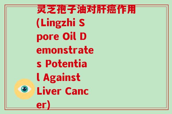 灵芝孢子油对肝癌作用(Lingzhi Spore Oil Demonstrates Potential Against Liver Cancer)