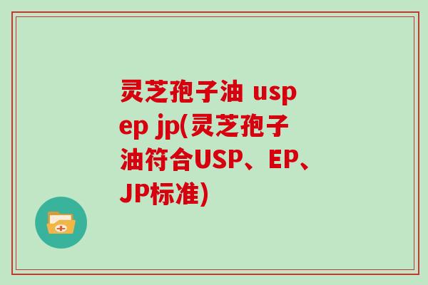 灵芝孢子油 usp ep jp(灵芝孢子油符合USP、EP、JP标准)