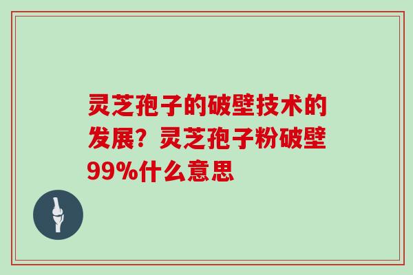 灵芝孢子的破壁技术的发展？灵芝孢子粉破壁99%什么意思