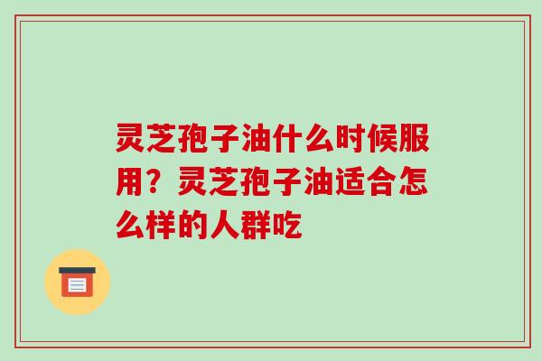 灵芝孢子油什么时候服用？灵芝孢子油适合怎么样的人群吃