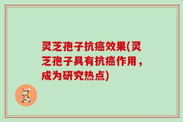 灵芝孢子抗癌效果(灵芝孢子具有抗癌作用，成为研究热点)