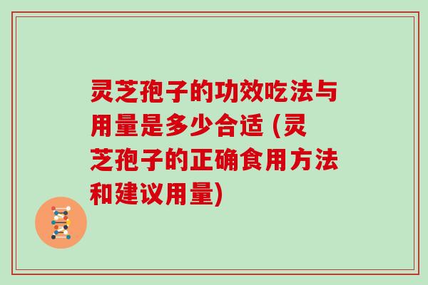 灵芝孢子的功效吃法与用量是多少合适 (灵芝孢子的正确食用方法和建议用量)