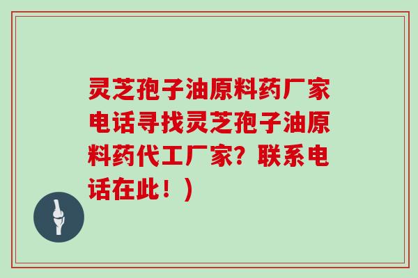 灵芝孢子油原料药厂家电话寻找灵芝孢子油原料药代工厂家?联系电话在此!)
