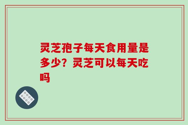 灵芝孢子每天食用量是多少?灵芝可以每天吃吗