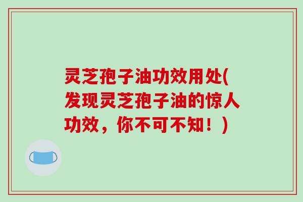 灵芝孢子油功效用处(发现灵芝孢子油的惊人功效,你不可不知!)