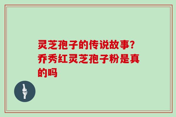 灵芝孢子的传说故事?乔秀红灵芝孢子粉是真的吗
