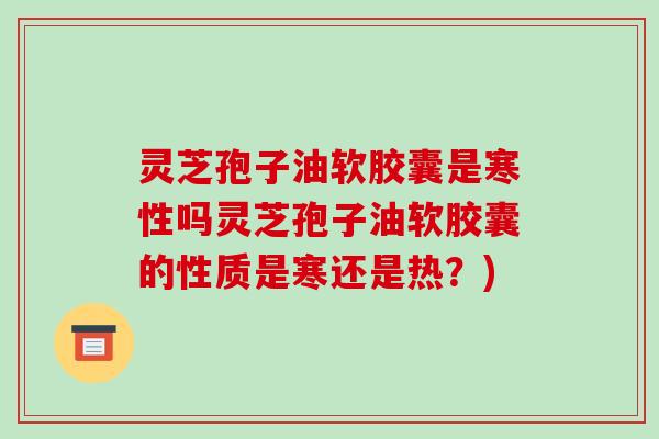 灵芝孢子油软胶囊是寒性吗灵芝孢子油软胶囊的性质是寒还是热?)