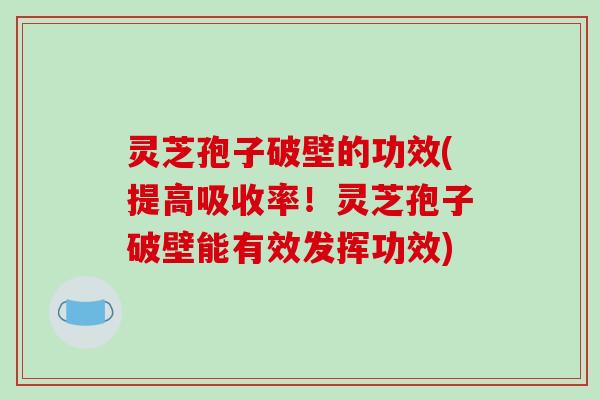 灵芝孢子破壁的功效(提高吸收率！灵芝孢子破壁能有效发挥功效)