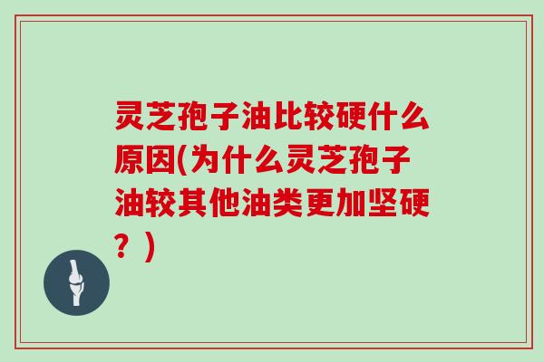 灵芝孢子油比较硬什么原因(为什么灵芝孢子油较其他油类更加坚硬?)
