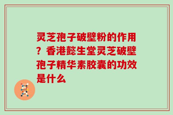 灵芝孢子破壁粉的作用?香港懿生堂灵芝破壁孢子精华素胶囊的功效是什么
