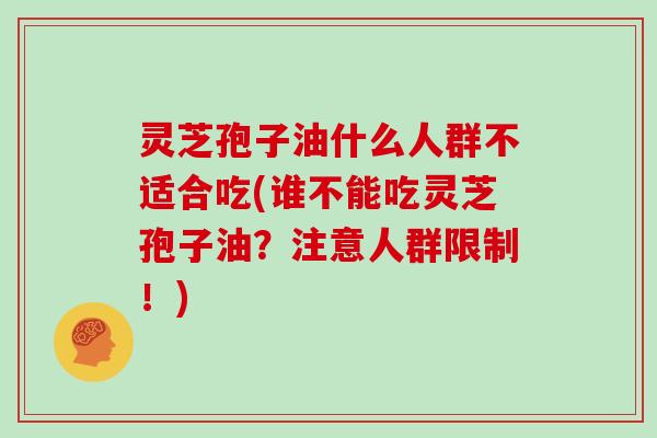 灵芝孢子油什么人群不适合吃(谁不能吃灵芝孢子油?注意人群限制!)