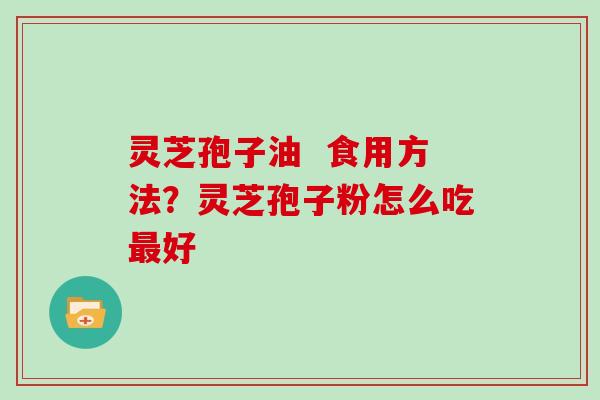 灵芝孢子油  食用方法？灵芝孢子粉怎么吃最好