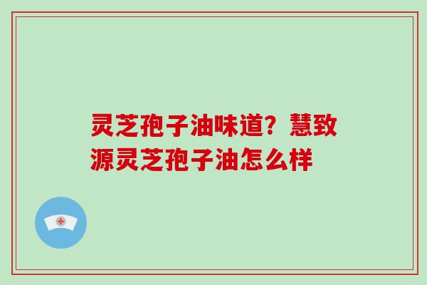 灵芝孢子油味道?慧致源灵芝孢子油怎么样