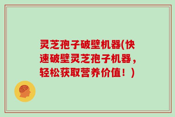 灵芝孢子破壁机器(快速破壁灵芝孢子机器,轻松获取营养价值!)
