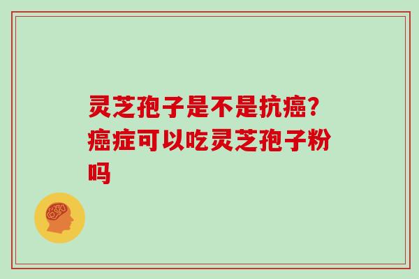 灵芝孢子是不是抗癌?癌症可以吃灵芝孢子粉吗