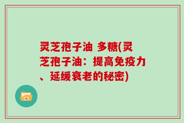 灵芝孢子油 多糖(灵芝孢子油:提高免疫力、延缓衰老的秘密)