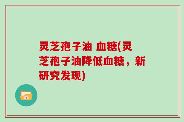 灵芝孢子油 血糖(灵芝孢子油降低血糖，新研究发现)