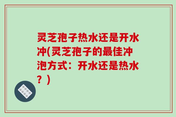 灵芝孢子热水还是开水冲(灵芝孢子的最佳冲泡方式:开水还是热水?)