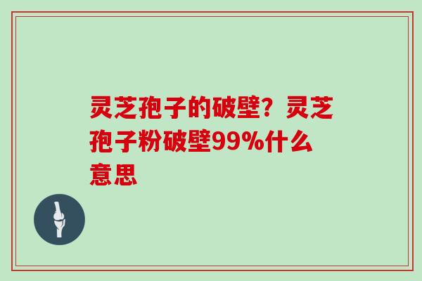灵芝孢子的破壁?灵芝孢子粉破壁99%什么意思