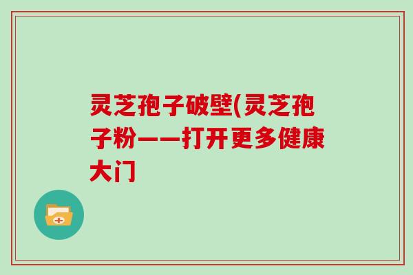 灵芝孢子破壁(灵芝孢子粉——打开更多健康大门