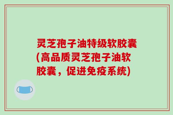 灵芝孢子油特级软胶囊(高品质灵芝孢子油软胶囊,促进免疫系统)