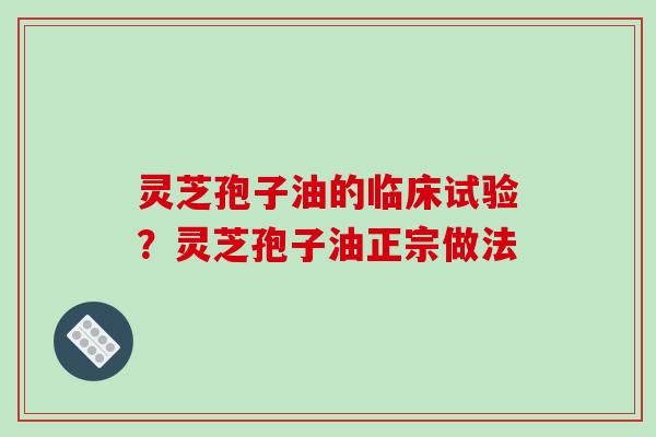 灵芝孢子油的临床试验？灵芝孢子油正宗做法